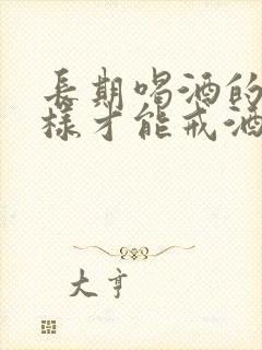 长期喝酒的人怎样才能戒酒