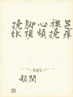 挠脚心裸足玉足tk视频挠痒痒vk