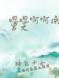 嗯嗯啊啊操爽男男文