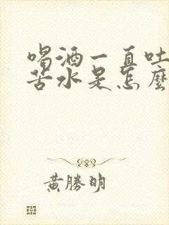 喝酒一直吐黄水苦水是怎么回事