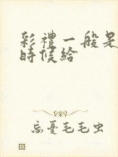 彩礼一般是什么时候给