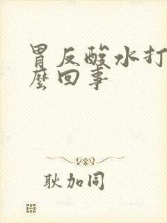 胃反酸水打嗝怎么回事