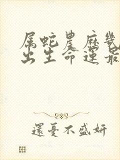 属蛇农历几月份出生命运最好