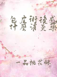 包皮术后感染吃什么消炎药