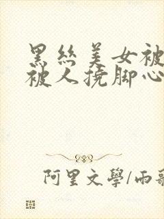 黑丝美女被挠脚被人挠脚心变态