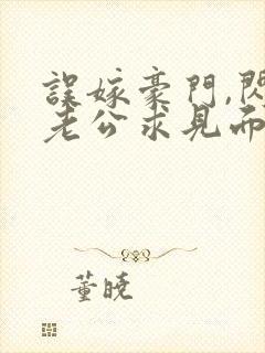 误嫁豪门,闪婚老公求见面新章节