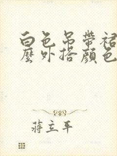 白色吊带裙配什么外搭颜色好看