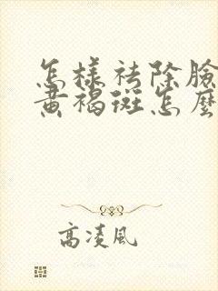 怎样祛除脸上的黄褐斑怎么去掉