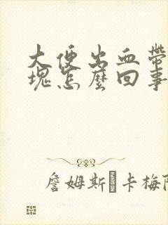 大便出血带有血块怎么回事