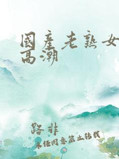 国产老熟女激烈高潮