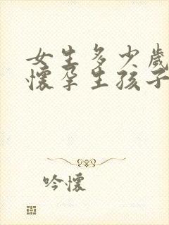 女生多少岁不能怀孕生孩子