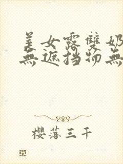 美女露双奶奶头无遮挡物无马赛克