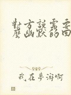 对方说需要我怎么幽默的回复