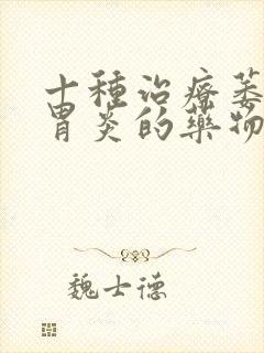 十种治疗萎缩性胃炎的药物