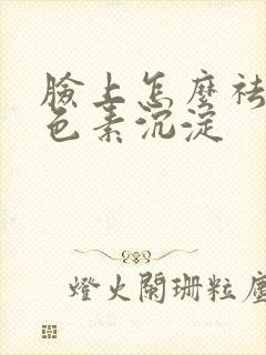 脸上怎么祛除黑色素沉淀