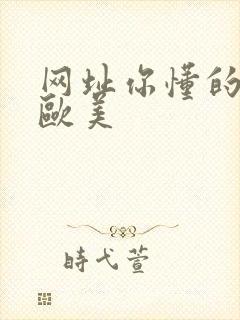 网址你懂的亚洲欧美