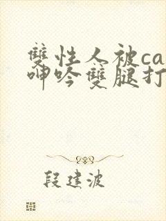 双性人被cao呻吟双腿打开bl