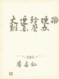 大便干硬排便困难怎么办