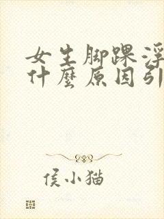 女生脚踝浮肿是什么原因引起的