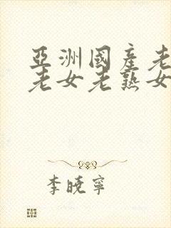 亚洲国产老熟女老女老熟女