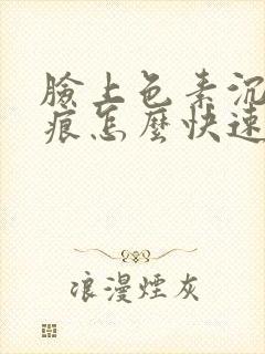 脸上色素沉着疤痕怎么快速去除小妙招