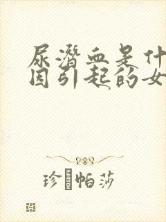 尿潜血是什么原因引起的女性