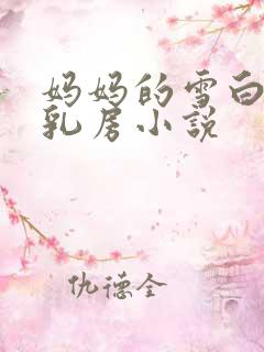 妈妈的雪白的大乳房小说