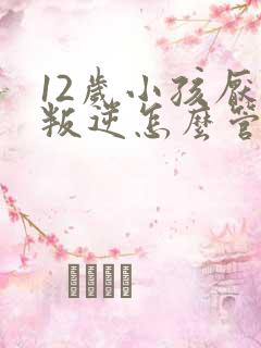 12岁小孩厌学叛逆怎么管教