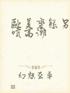 欧美变态另类潮喷高潮