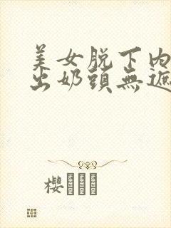 美女脱下内裤露出奶头无遮挡