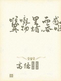 喉咙里面感觉有异物堵,吞咽有感觉