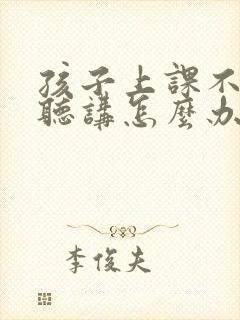 孩子上课不认真听讲怎么办?