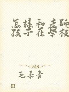 怎样和老师沟通孩子在学校情况