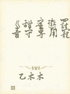 《甜蜜惩罚我是看守专用宠物》第