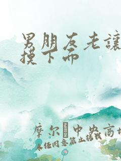 男朋友老让我他摸下面