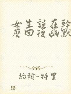 女生说在干嘛怎么回复幽默一点