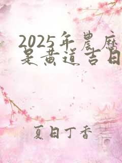 2025年农历是黄道吉日吗