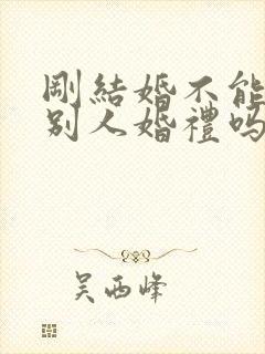 刚结婚不能参加别人婚礼吗