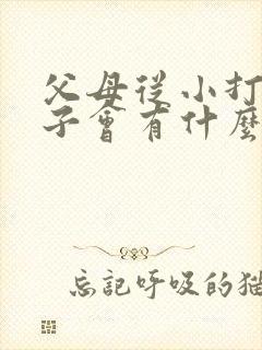 父母从小打骂孩子会有什么后果?