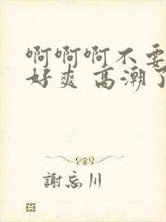 啊啊啊不要停 好爽 高潮了