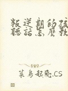 叛逆期的孩子不听话怎么教育