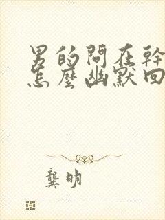 男的问在干嘛呢怎么幽默回复