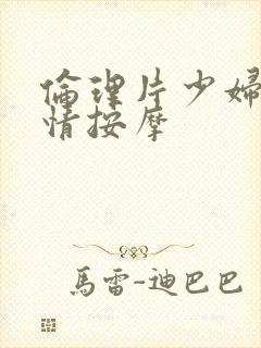 伦理片少妇的激情按摩