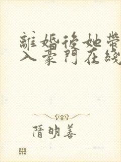 离婚后她带崽嫁入豪门在线短剧