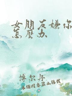 女朋友嫌你烦了怎么办