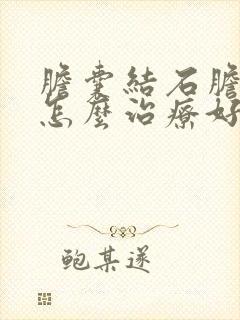 胆囊结石胆囊炎怎么治疗好