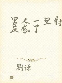 男人一旦对你说反感了