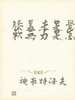 膝盖老是觉得酸软无力是怎么回事