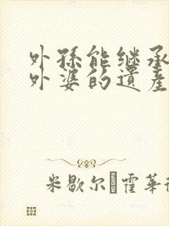 外孙能继承外公外婆的遗产吗