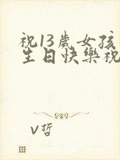 祝13岁女孩子生日快乐祝福语